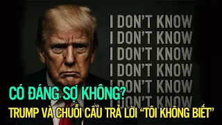 Có đáng sợ không? Trump và chuỗi câu trả lời “Tôi không biết”